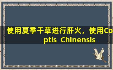 使用夏季干草进行肝火，使用Coptis  Chinensis进行胃火，然后使用Gardenia进行心脏火。中医教您如何使用它。